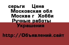 серьги  › Цена ­ 200 - Московская обл., Москва г. Хобби. Ручные работы » Украшения   